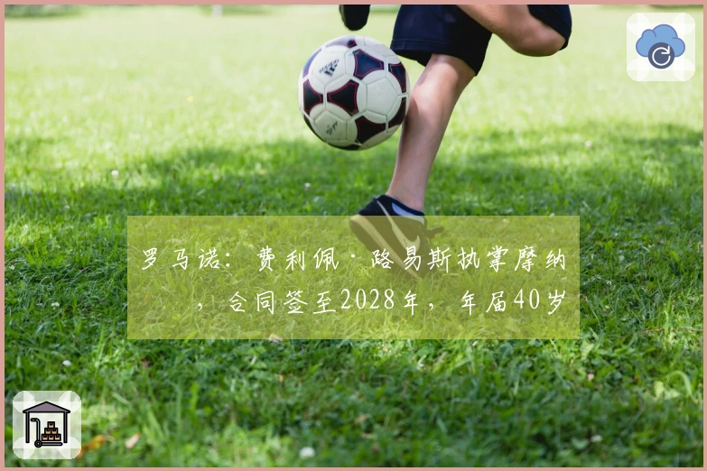 罗马诺：费利佩·路易斯执掌摩纳哥，合同签至2028年，年届40岁