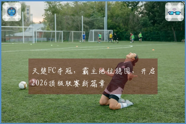 天楚FC夺冠，霸主地位稳固，开启2026顶级联赛新篇章